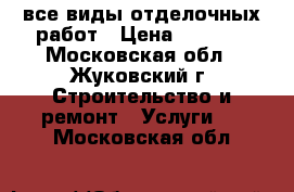 все виды отделочных работ › Цена ­ 4 000 - Московская обл., Жуковский г. Строительство и ремонт » Услуги   . Московская обл.